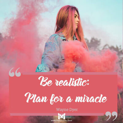 Be realistic. Plan for a miracle. ~ Wayne Dyer