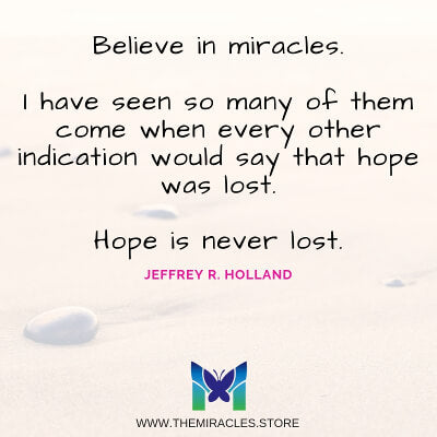 Believe In Miracles. I have seen so many of them come when every other indication would say that hope was lost. Hope is never lost. ~ Jeffrey R. Holland 