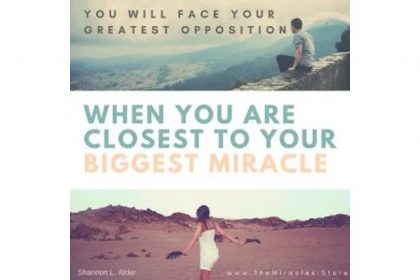 Quote: “You will face your greatest opposition when you are closest to your biggest miracle.”– Shannon L. Alder