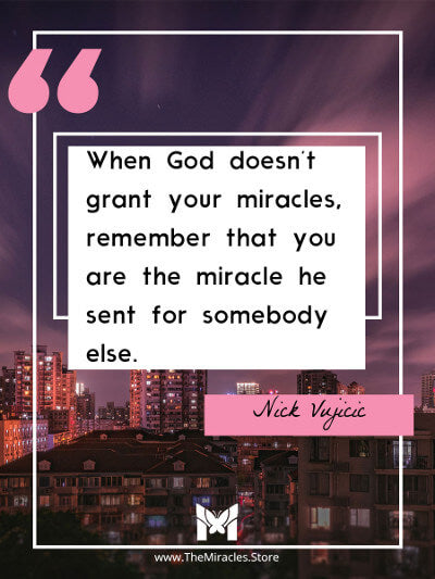 When God doesn't grant your miracles, remember that you are the miracle he sent for somebody else. ~ Nick Vujicic