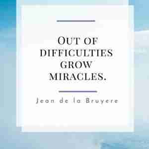 Out of difficulties grow miracles. – Jean de la Bruyere