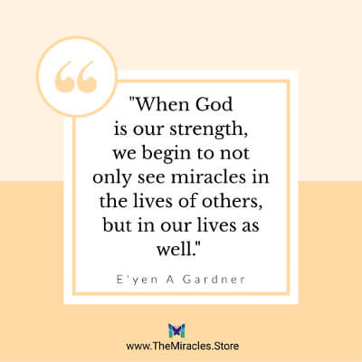 When God is our strength, we begin to not only see miracles in the lives of others, but in our lives as well.~ E'yen A Gardner