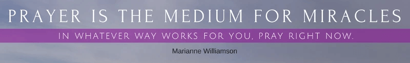 "Prayer is the medium for miracles. In whatever way works for you right now, pray." ~ Marianne Williamson