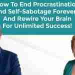 How To End Procrastination And Self-Sabotage Forever - And Rewire Your Brain For Unlimited Success